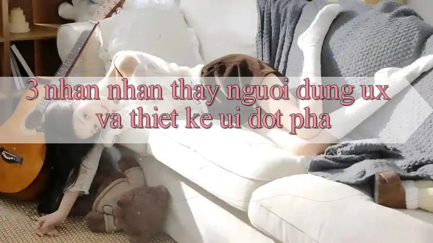 3. Nhận nhận thấy người dùng (UX) và Thiết kế (UI) đột phá