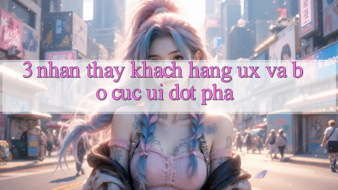 3. Nhận thấy khách hàng (UX) và Bố cục (UI) đột phá