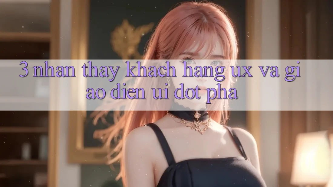 3. Nhận thấy khách hàng (UX) và Giao diện (UI) đột phá 3. Nhận thấy khách hàng (UX) và Giao diện (UI) đột phá