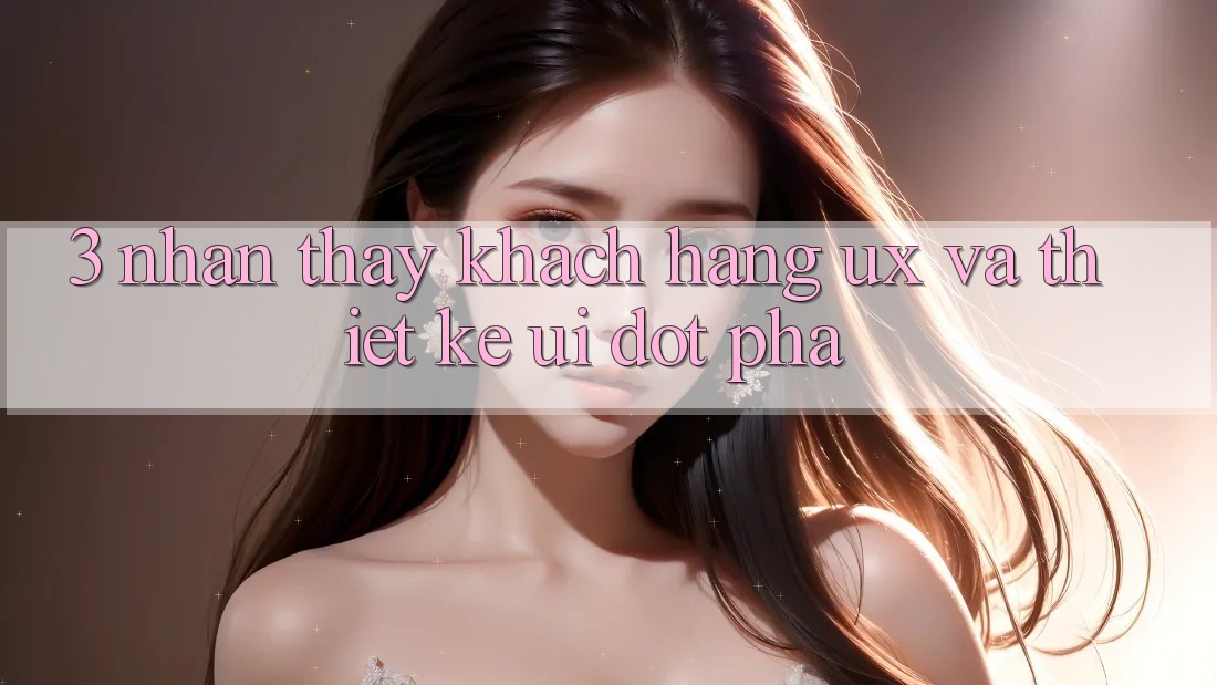 3. Nhận thấy khách hàng (UX) và Thiết kế (UI) đột phá