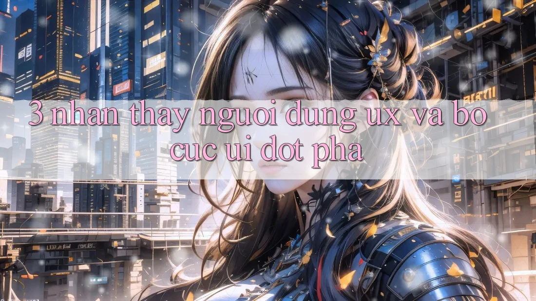 3. Nhận thấy người dùng (UX) và Bố cục (UI) đột phá