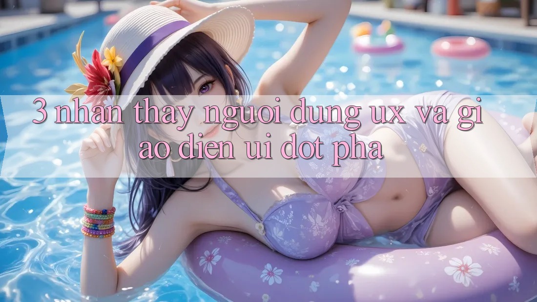 3. Nhận thấy người dùng (UX) và Giao diện (UI) đột phá