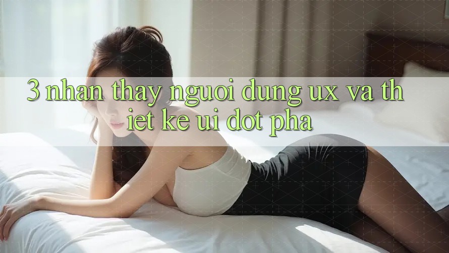 3. Nhận thấy người dùng (UX) và Thiết kế (UI) đột phá