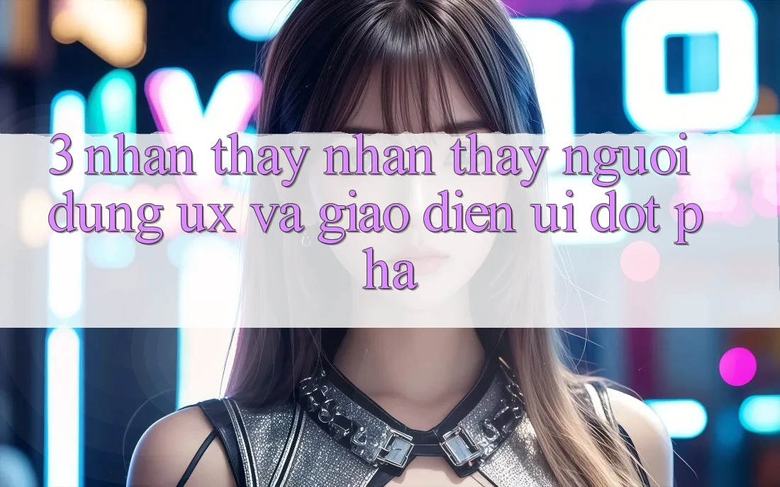 3. Nhận thấy nhận thấy người dùng (UX) và Giao diện (UI) đột phá