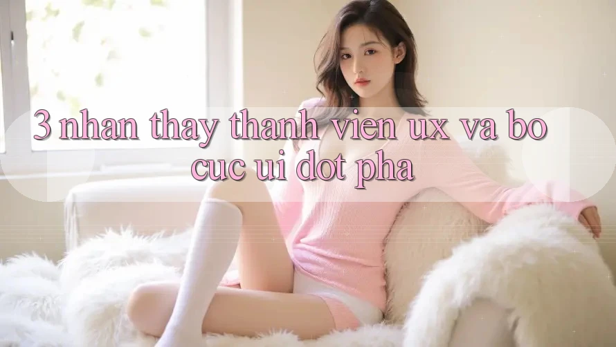 3. Nhận thấy thành viên (UX) và Bố cục (UI) đột phá 3. Nhận thấy thành viên (UX) và Bố cục (UI) đột phá