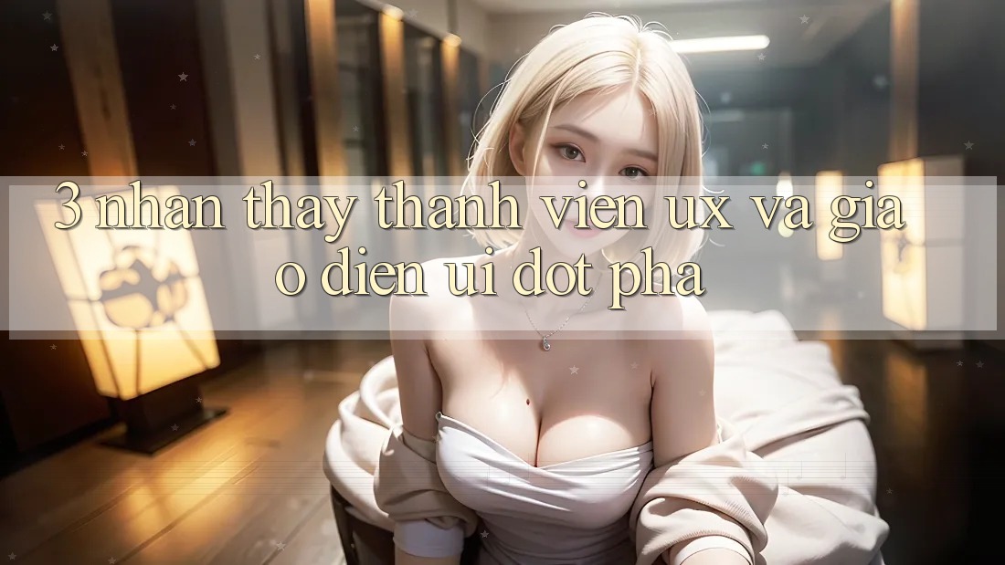 3. Nhận thấy thành viên (UX) và Giao diện (UI) đột phá
