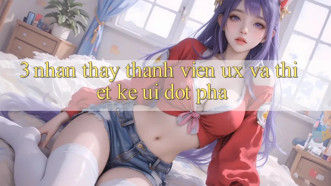 3. Nhận thấy thành viên (UX) và Thiết kế (UI) đột phá