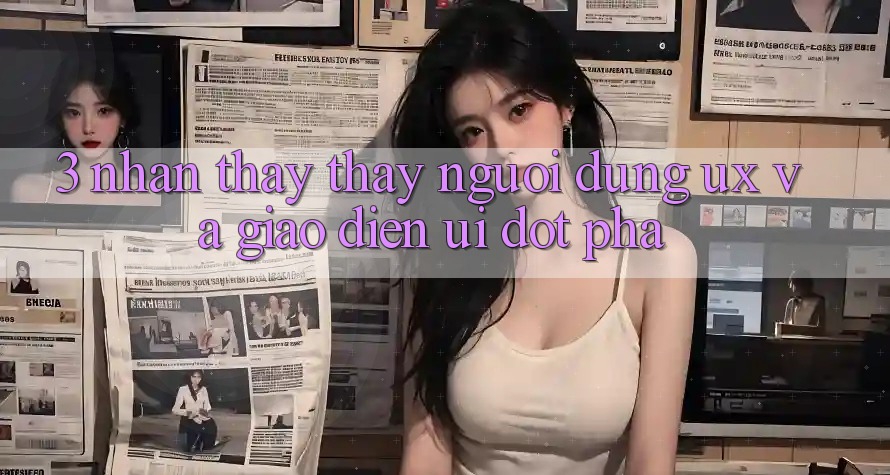 3. Nhận thấy thấy người dùng (UX) và Giao diện (UI) đột phá 3. Nhận thấy thấy người dùng (UX) và Giao diện (UI) đột phá