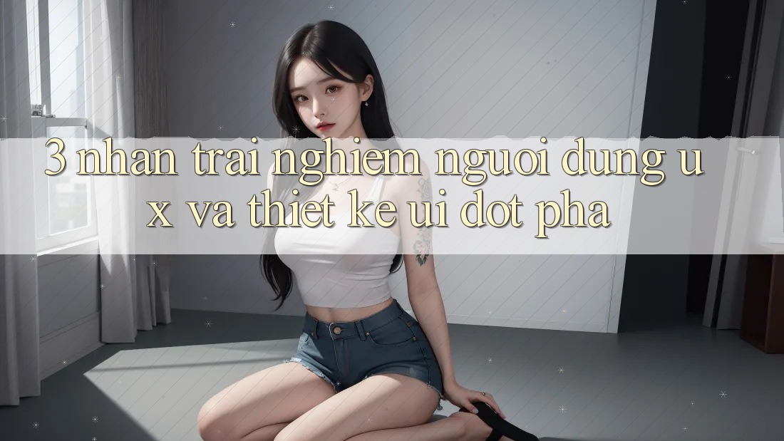 3. Nhận trải nghiệm người dùng (UX) và Thiết kế (UI) đột phá