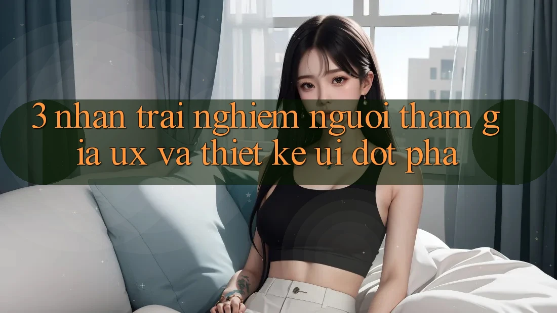 3. Nhận trải nghiệm người tham gia (UX) và Thiết kế (UI) đột phá