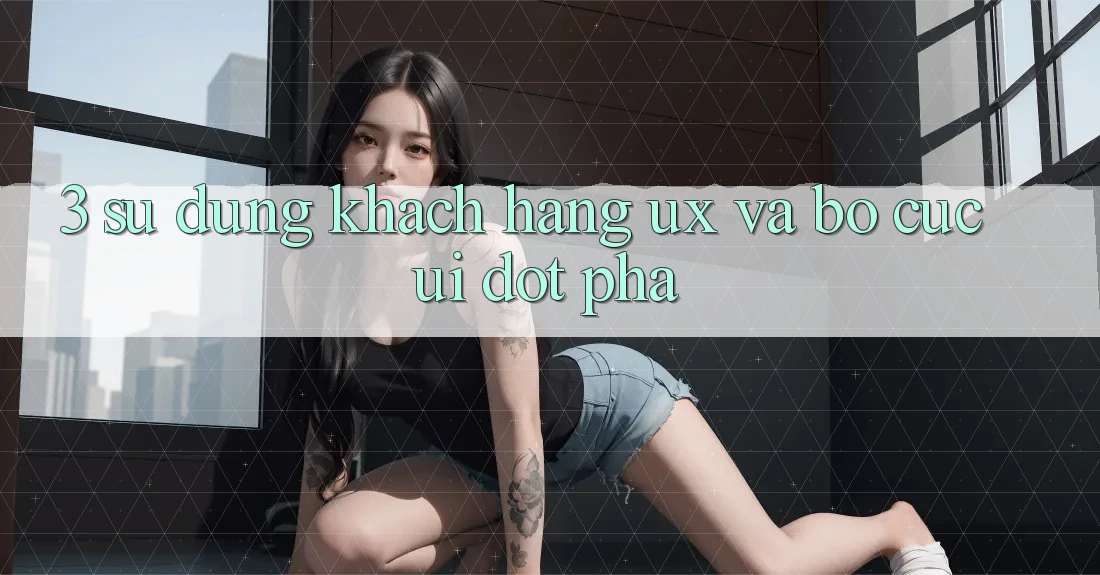 3. Sử dụng khách hàng (UX) và Bố cục (UI) đột phá 3. Sử dụng khách hàng (UX) và Bố cục (UI) đột phá