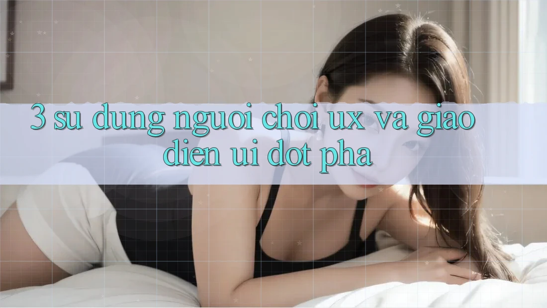 3. Sử dụng người chơi (UX) và Giao diện (UI) đột phá 3. Sử dụng người chơi (UX) và Giao diện (UI) đột phá