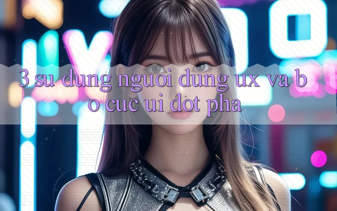 3. Sử dụng người dùng (UX) và Bố cục (UI) đột phá 3. Sử dụng người dùng (UX) và Bố cục (UI) đột phá