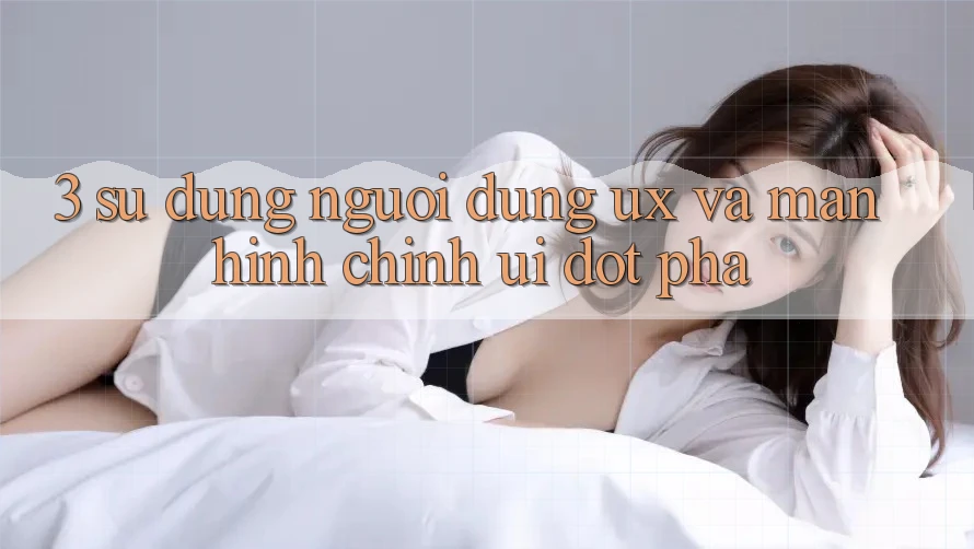 3. Sử dụng người dùng (UX) và Màn hình chính (UI) đột phá 3. Sử dụng người dùng (UX) và Màn hình chính (UI) đột phá