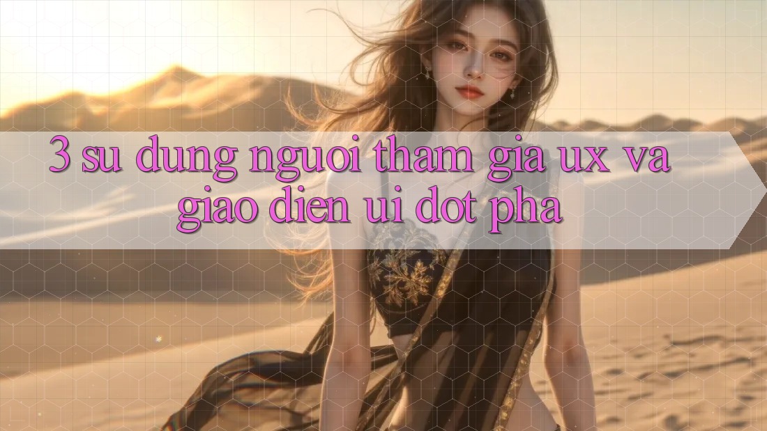 3. Sử dụng người tham gia (UX) và Giao diện (UI) đột phá