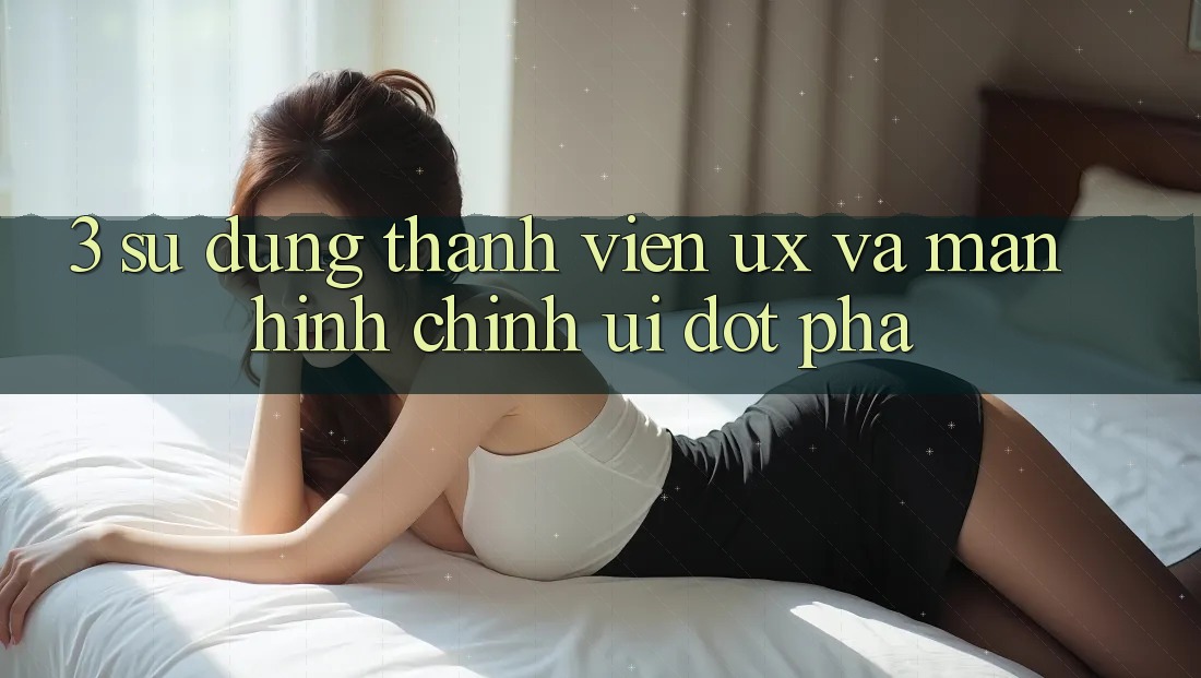 3. Sử dụng thành viên (UX) và Màn hình chính (UI) đột phá