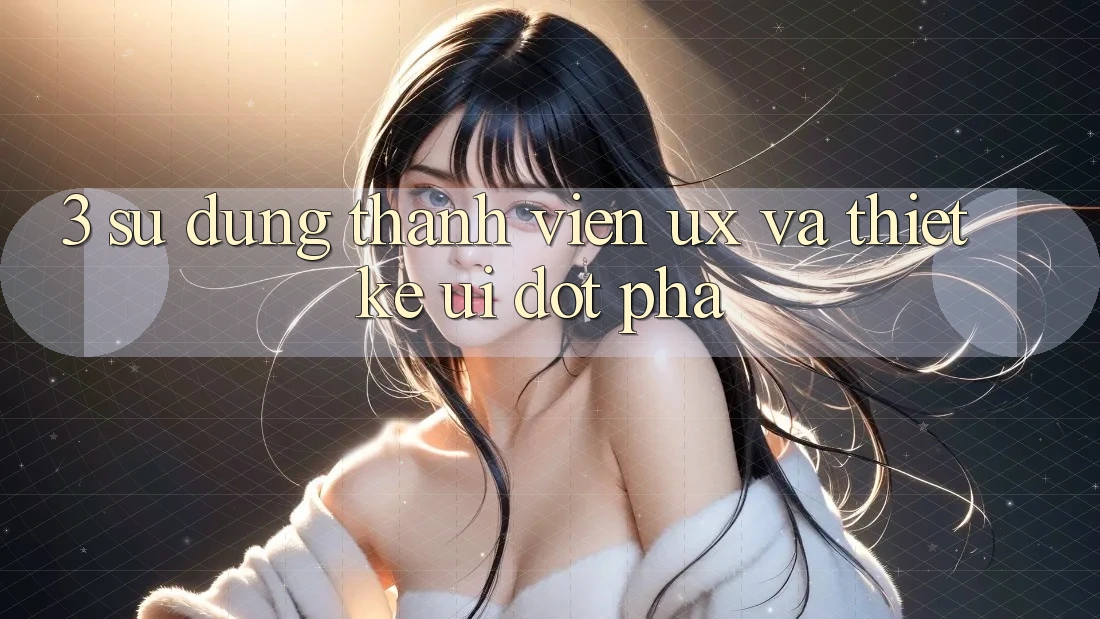 3. Sử dụng thành viên (UX) và Thiết kế (UI) đột phá