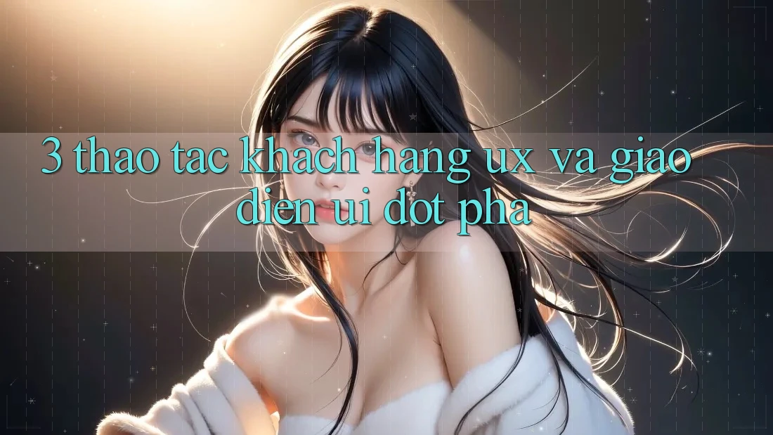 3. Thao tác khách hàng (UX) và Giao diện (UI) đột phá 3. Thao tác khách hàng (UX) và Giao diện (UI) đột phá