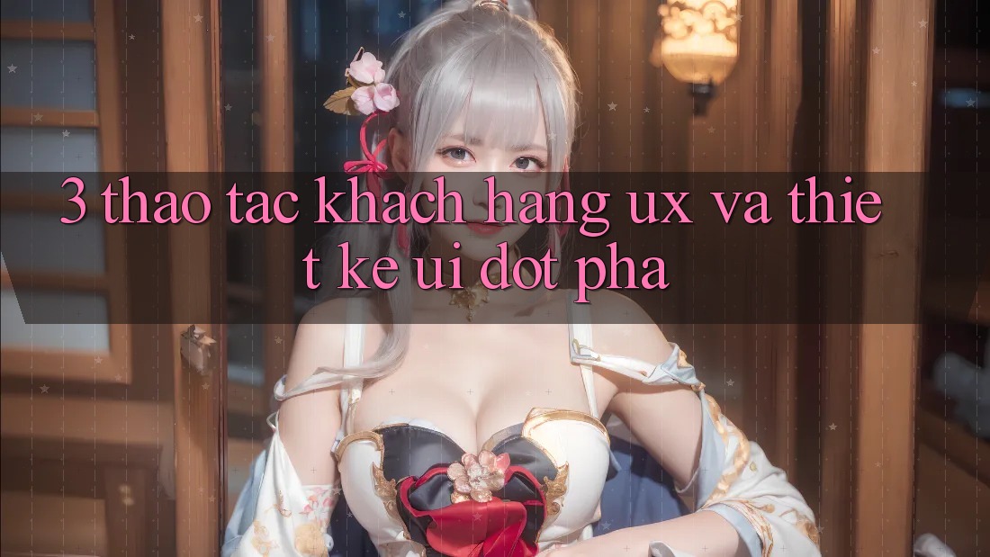 3. Thao tác khách hàng (UX) và Thiết kế (UI) đột phá