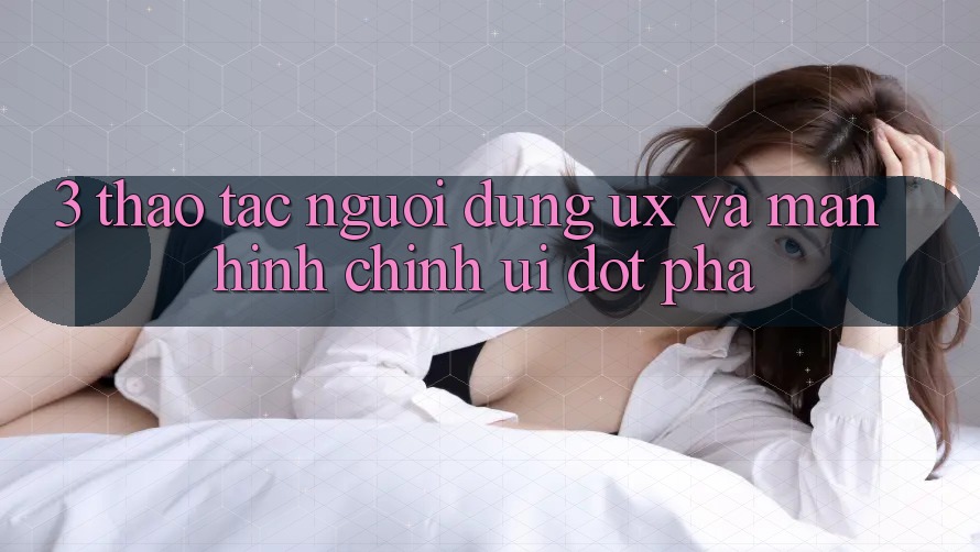 3. Thao tác người dùng (UX) và Màn hình chính (UI) đột phá