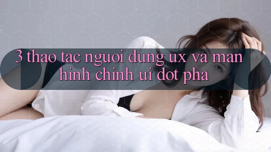 3. Thao tác người dùng (UX) và Màn hình chính (UI) đột phá 3. Thao tác người dùng (UX) và Màn hình chính (UI) đột phá