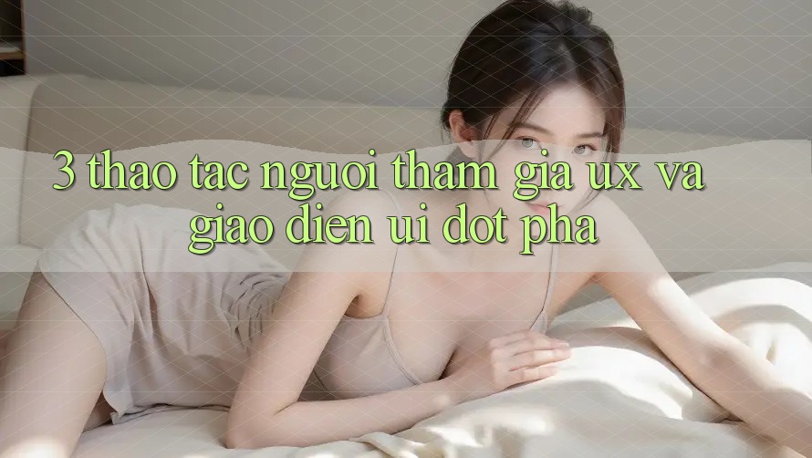 3. Thao tác người tham gia (UX) và Giao diện (UI) đột phá