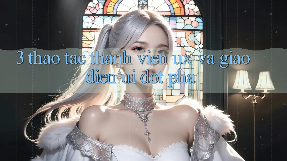3. Thao tác thành viên (UX) và Giao diện (UI) đột phá