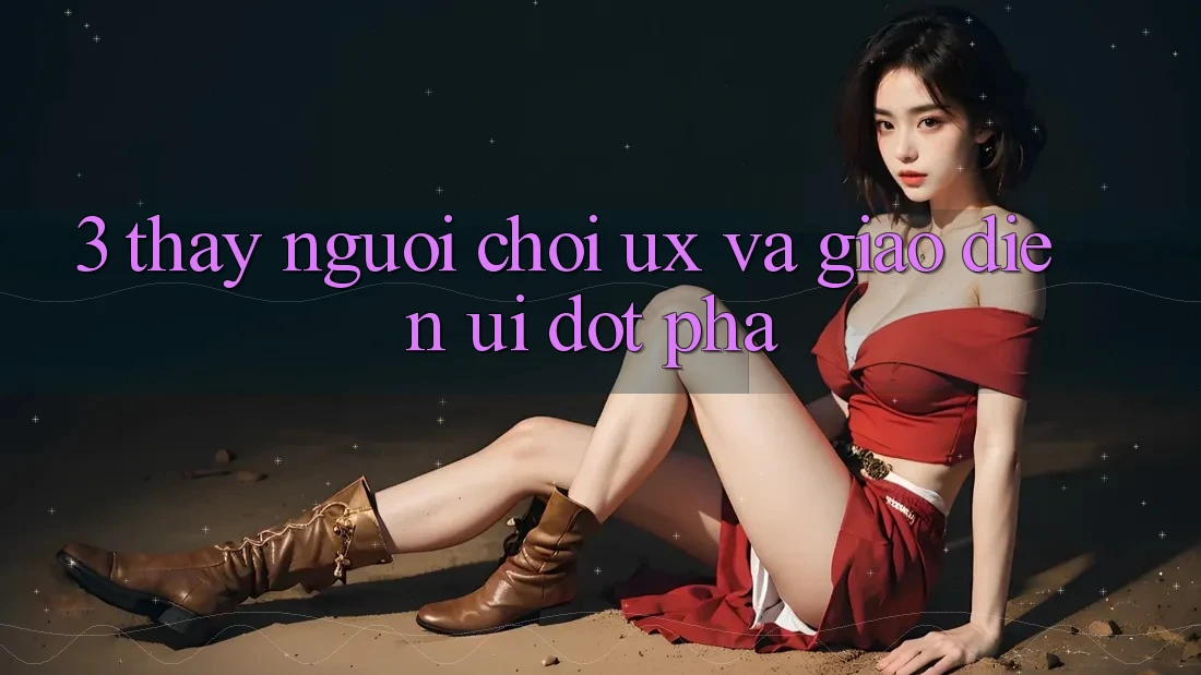 3. Thấy người chơi (UX) và Giao diện (UI) đột phá