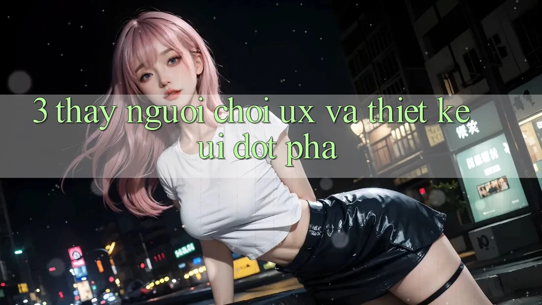 3. Thấy người chơi (UX) và Thiết kế (UI) đột phá