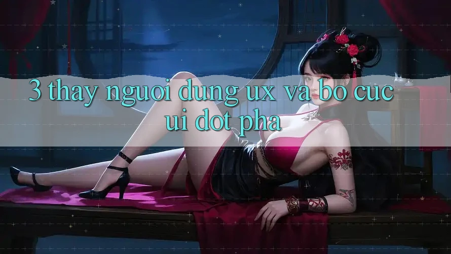 3. Thấy người dùng (UX) và Bố cục (UI) đột phá