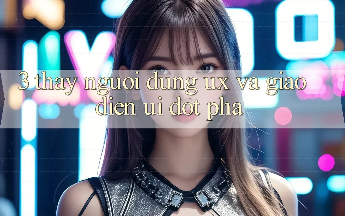 3. Thấy người dùng (UX) và Giao diện (UI) đột phá