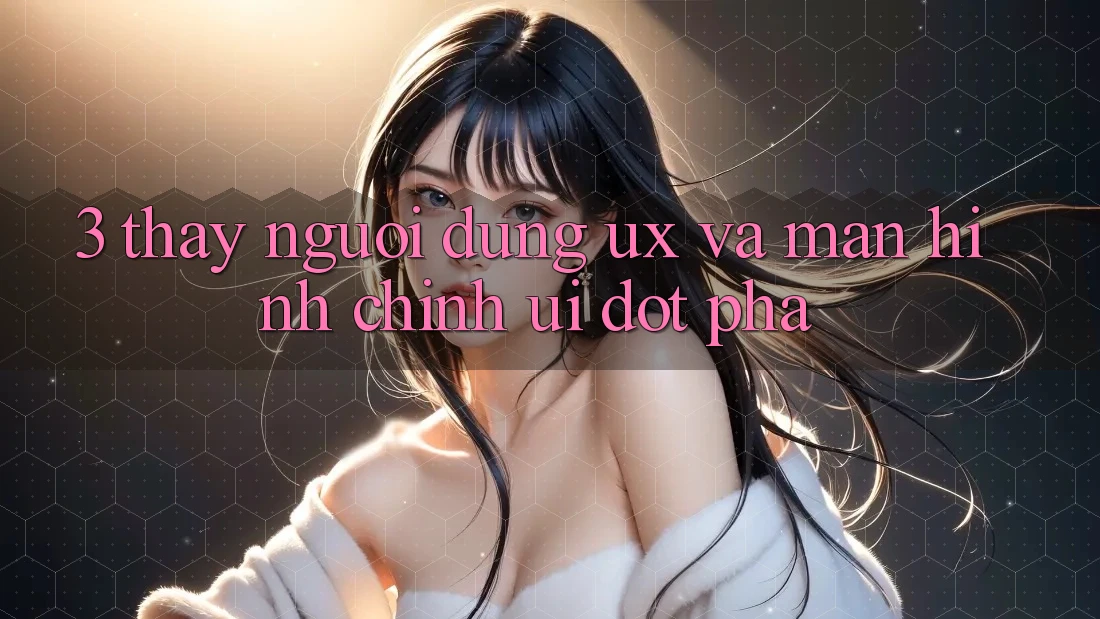 3. Thấy người dùng (UX) và Màn hình chính (UI) đột phá 3. Thấy người dùng (UX) và Màn hình chính (UI) đột phá