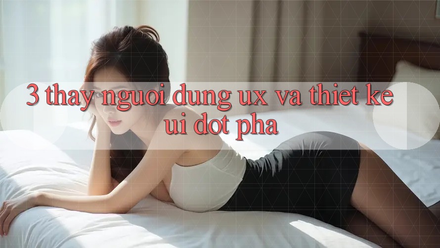 3. Thấy người dùng (UX) và Thiết kế (UI) đột phá 3. Thấy người dùng (UX) và Thiết kế (UI) đột phá