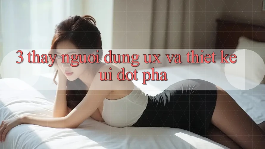 3. Thấy người dùng (UX) và Thiết kế (UI) đột phá 3. Thấy người dùng (UX) và Thiết kế (UI) đột phá