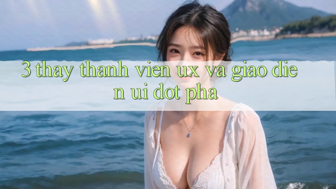 3. Thấy thành viên (UX) và Giao diện (UI) đột phá