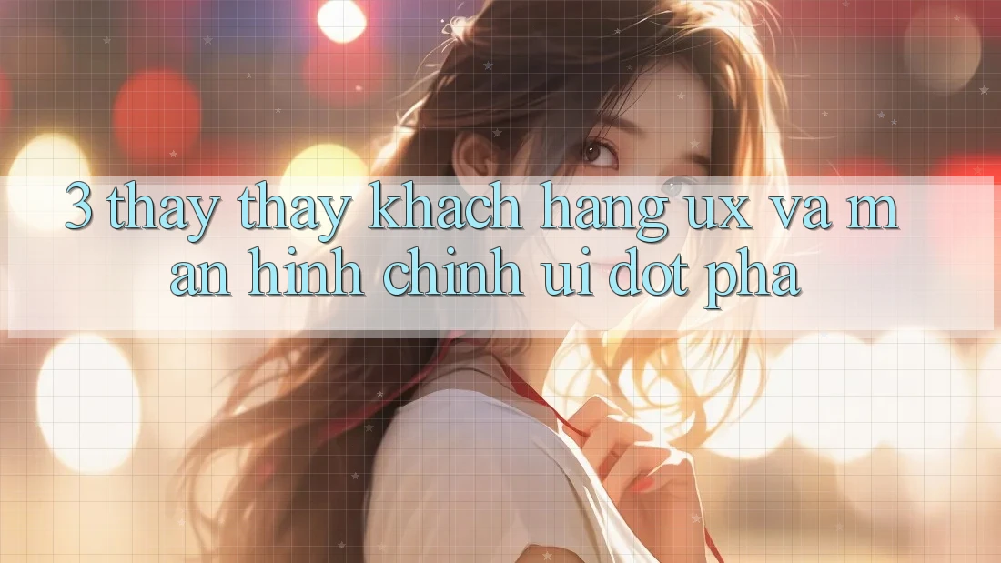 3. Thấy thấy khách hàng (UX) và Màn hình chính (UI) đột phá 3. Thấy thấy khách hàng (UX) và Màn hình chính (UI) đột phá