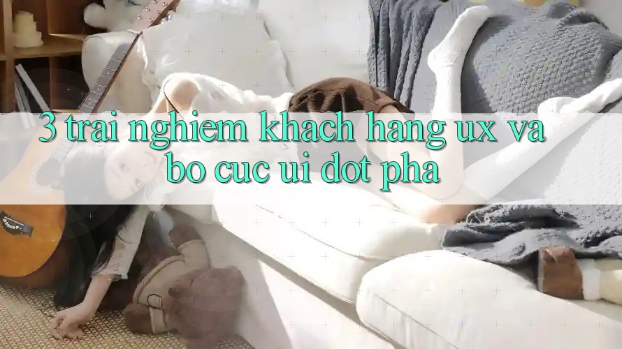 3. Trải nghiệm khách hàng (UX) và Bố cục (UI) đột phá 3. Trải nghiệm khách hàng (UX) và Bố cục (UI) đột phá
