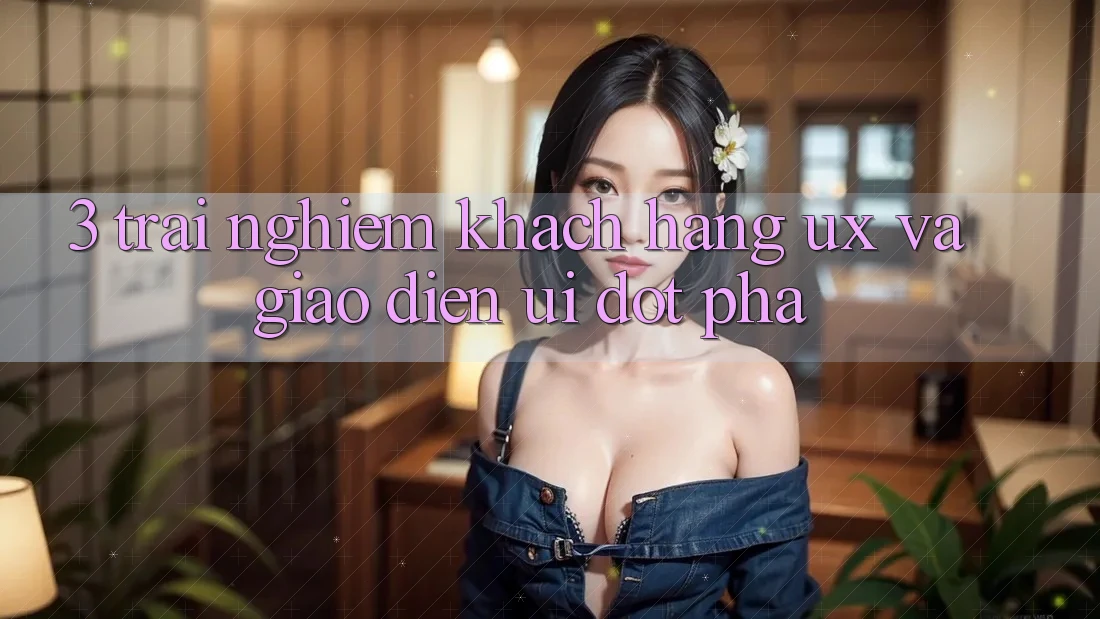 3. Trải nghiệm khách hàng (UX) và Giao diện (UI) đột phá 3. Trải nghiệm khách hàng (UX) và Giao diện (UI) đột phá