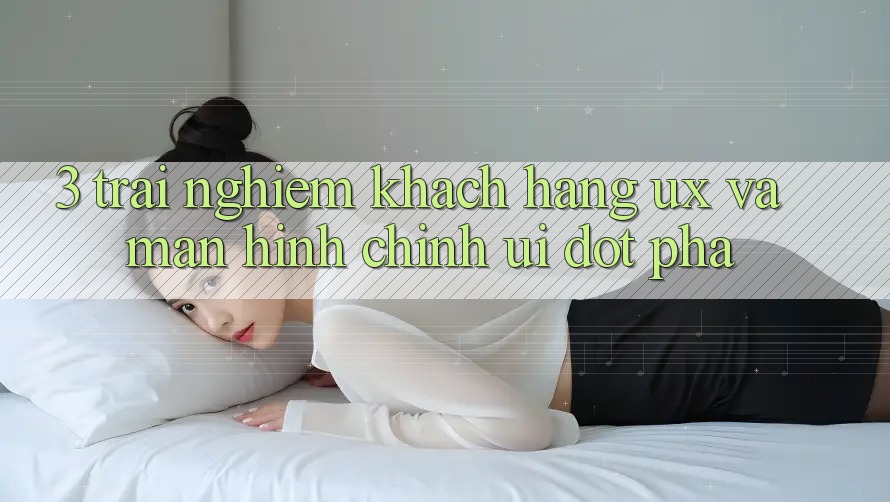 3. Trải nghiệm khách hàng (UX) và Màn hình chính (UI) đột phá