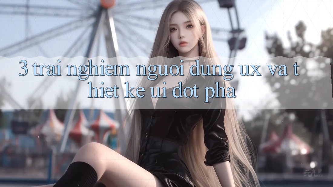 3. Trải nghiệm người dùng (UX) và Thiết kế (UI) đột phá 3. Trải nghiệm người dùng (UX) và Thiết kế (UI) đột phá