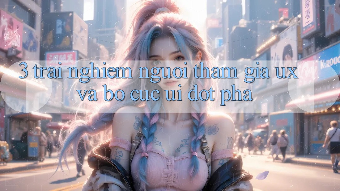 3. Trải nghiệm người tham gia (UX) và Bố cục (UI) đột phá 3. Trải nghiệm người tham gia (UX) và Bố cục (UI) đột phá