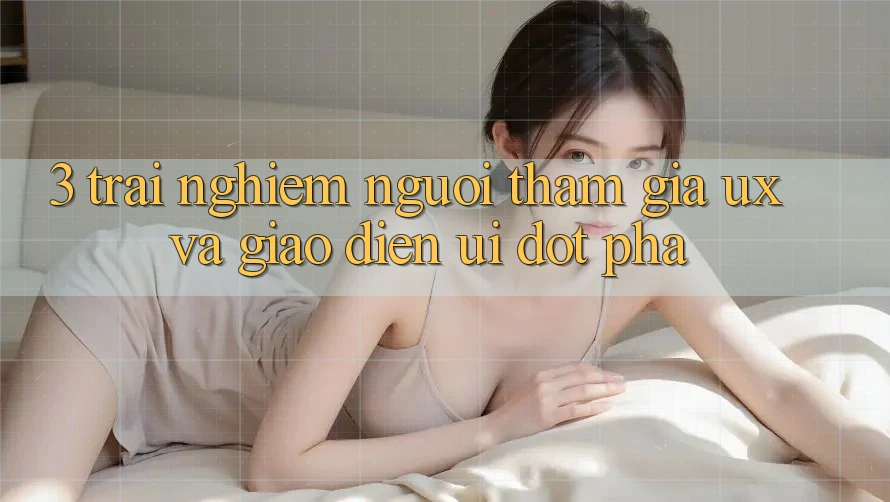 3. Trải nghiệm người tham gia (UX) và Giao diện (UI) đột phá