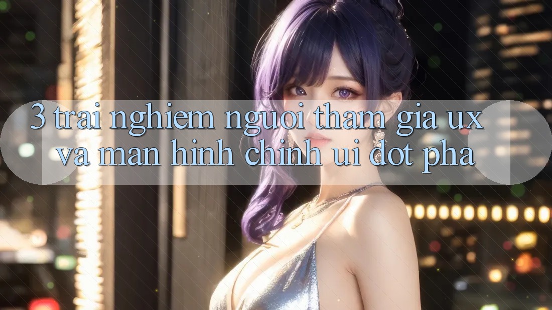 3. Trải nghiệm người tham gia (UX) và Màn hình chính (UI) đột phá