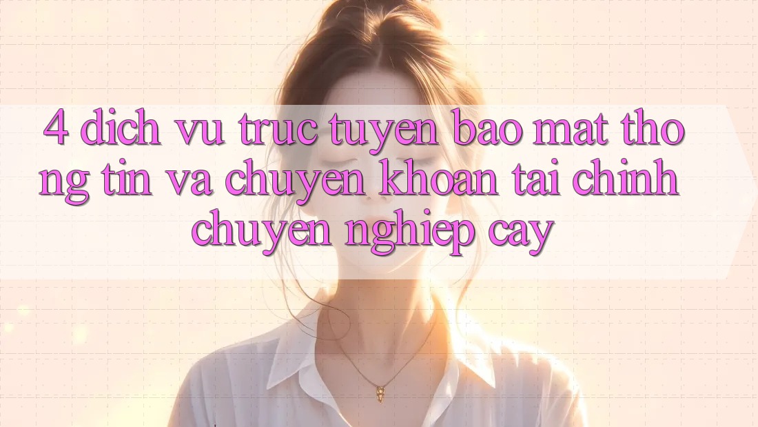 4. Dịch vụ trực tuyến bảo mật thông tin và chuyển khoản tài chính chuyên nghiệp cậy 4. Dịch vụ trực tuyến bảo mật thông tin và chuyển khoản tài chính chuyên nghiệp cậy