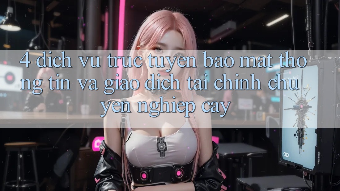 4. Dịch vụ trực tuyến bảo mật thông tin và giao dịch tài chính chuyên nghiệp cậy