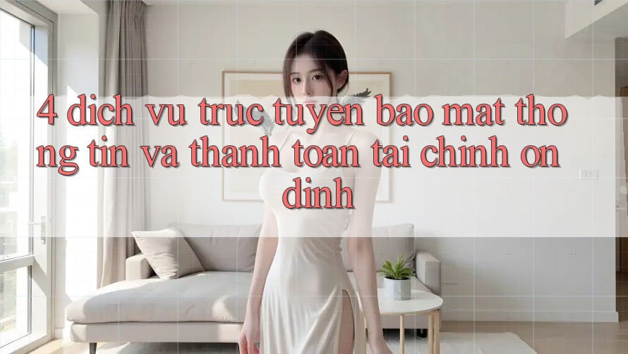 4. Dịch vụ trực tuyến bảo mật thông tin và thanh toán tài chính ổn định