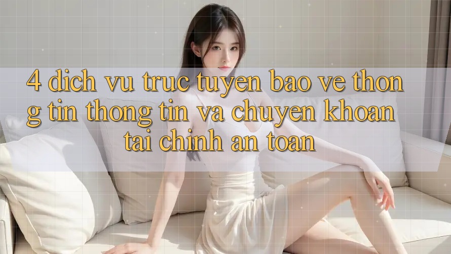 4. Dịch vụ trực tuyến bảo vệ thông tin thông tin và chuyển khoản tài chính an toàn