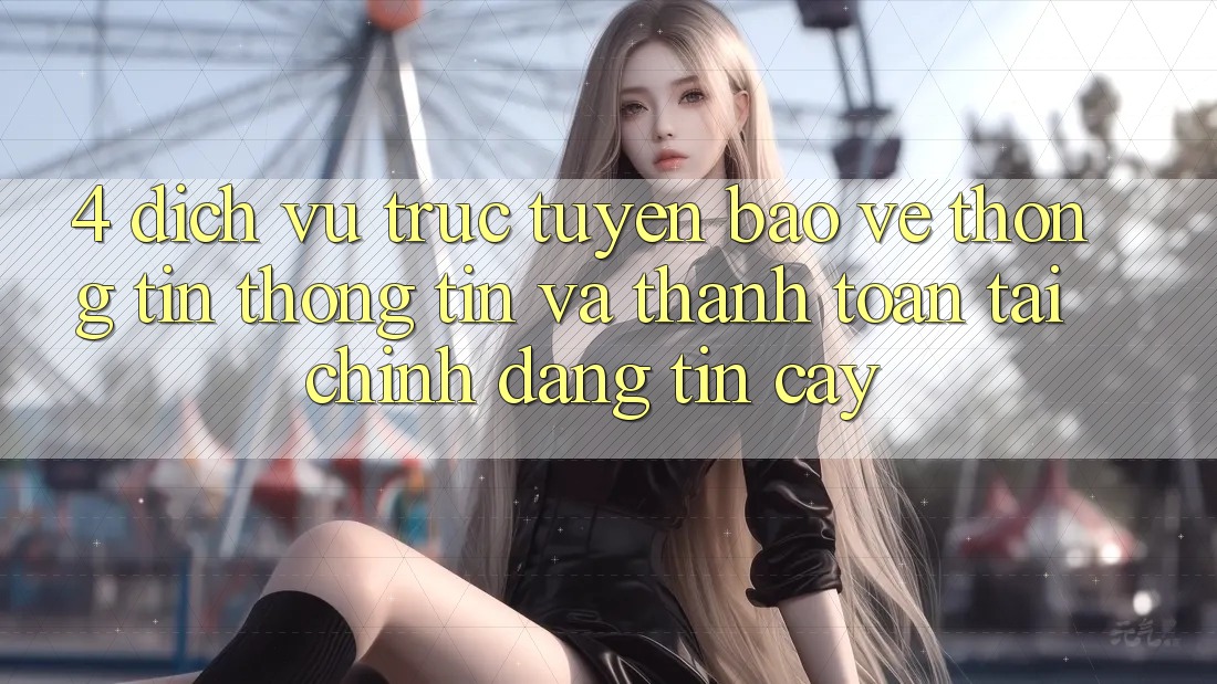 4. Dịch vụ trực tuyến bảo vệ thông tin thông tin và thanh toán tài chính đáng tin cậy