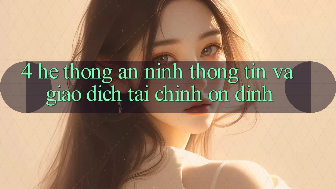 4. Hệ thống an ninh thông tin và giao dịch tài chính ổn định