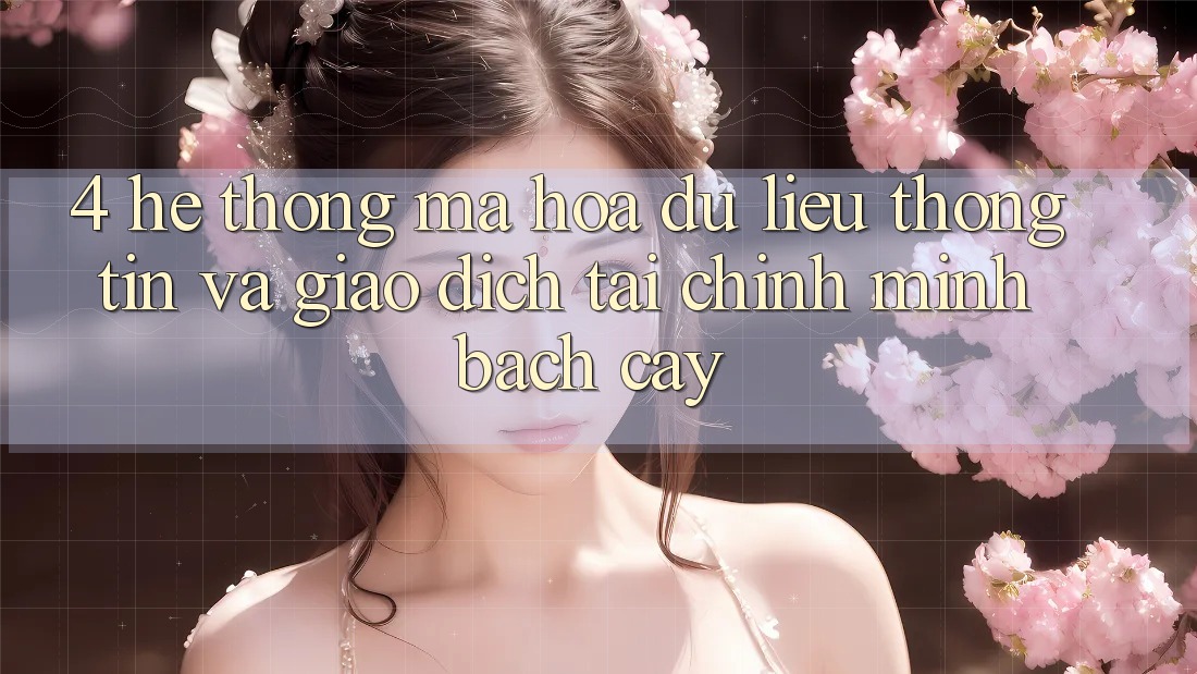 4. Hệ thống mã hóa dữ liệu thông tin và giao dịch tài chính minh bạch cậy